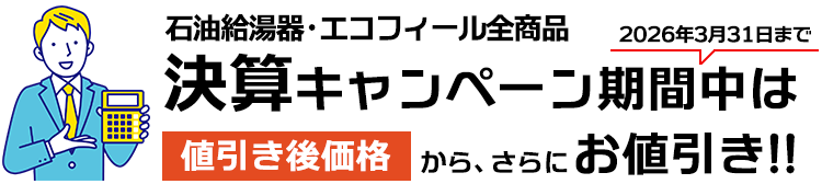 石油給湯器・エコフィール全商品　決算キャンペーン期間中は値引き後価格からさらにお値引き